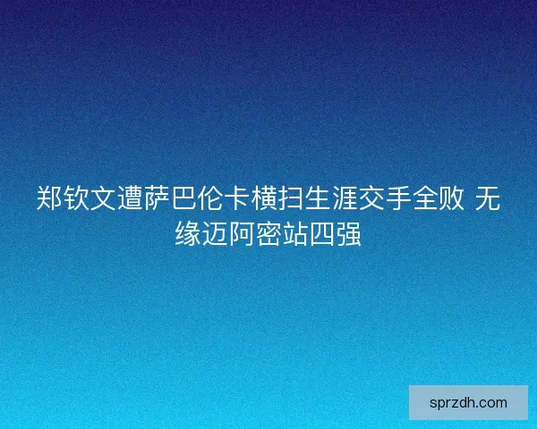 郑钦文遭萨巴伦卡横扫生涯交手全败 无缘迈阿密站四强