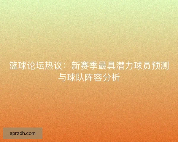 篮球论坛热议：新赛季最具潜力球员预测与球队阵容分析