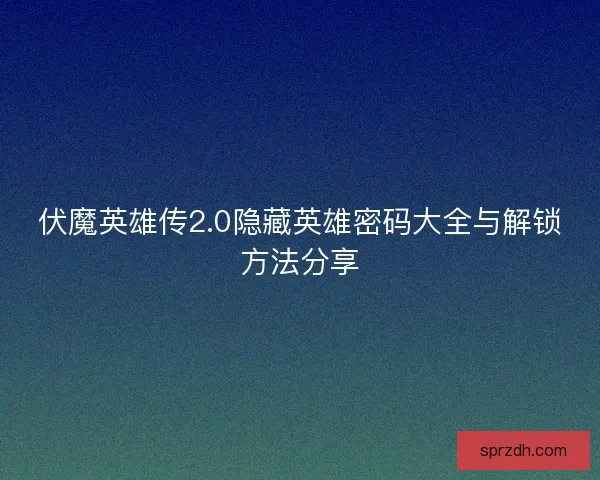 伏魔英雄传2.0隐藏英雄密码大全与解锁方法分享