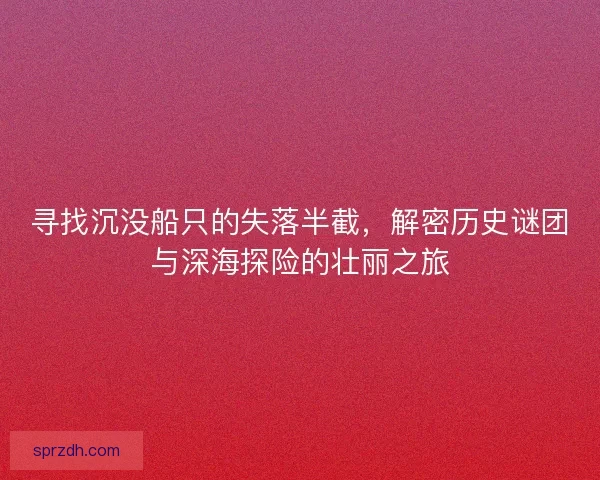 寻找沉没船只的失落半截，解密历史谜团与深海探险的壮丽之旅