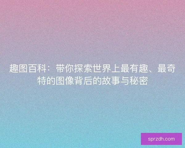 趣图百科：带你探索世界上最有趣、最奇特的图像背后的故事与秘密