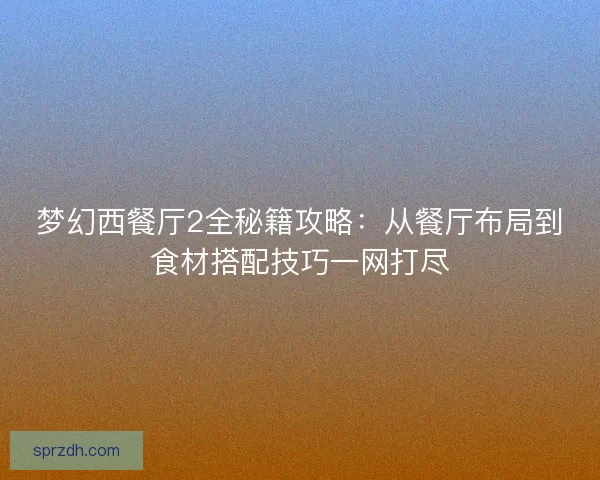 梦幻西餐厅2全秘籍攻略：从餐厅布局到食材搭配技巧一网打尽
