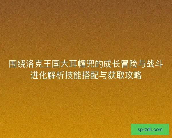 围绕洛克王国大耳帽兜的成长冒险与战斗进化解析技能搭配与获取攻略