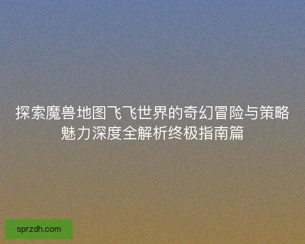 探索魔兽地图飞飞世界的奇幻冒险与策略魅力深度全解析终极指南篇