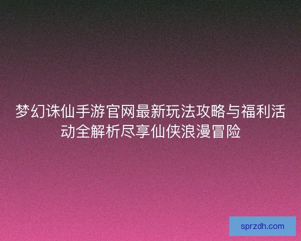 梦幻诛仙手游官网最新玩法攻略与福利活动全解析尽享仙侠浪漫冒险