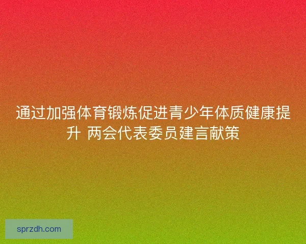 通过加强体育锻炼促进青少年体质健康提升 两会代表委员建言献策