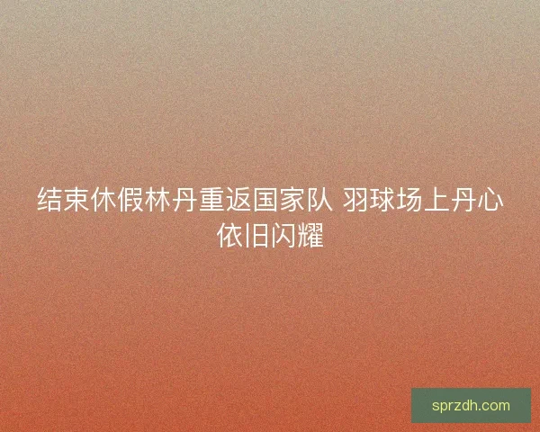 结束休假林丹重返国家队 羽球场上丹心依旧闪耀