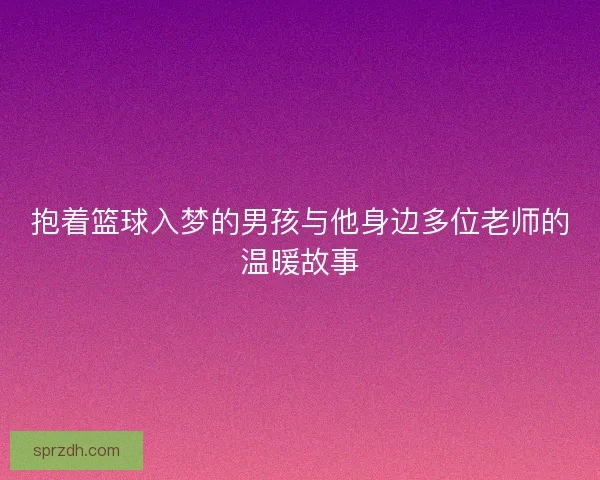 抱着篮球入梦的男孩与他身边多位老师的温暖故事