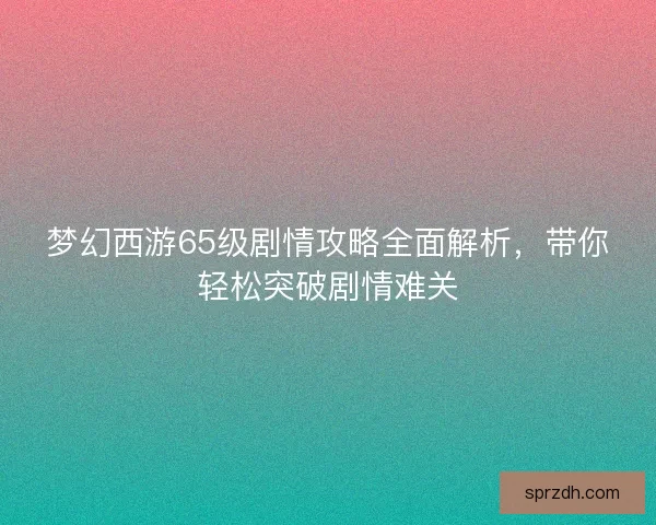 梦幻西游65级剧情攻略全面解析，带你轻松突破剧情难关