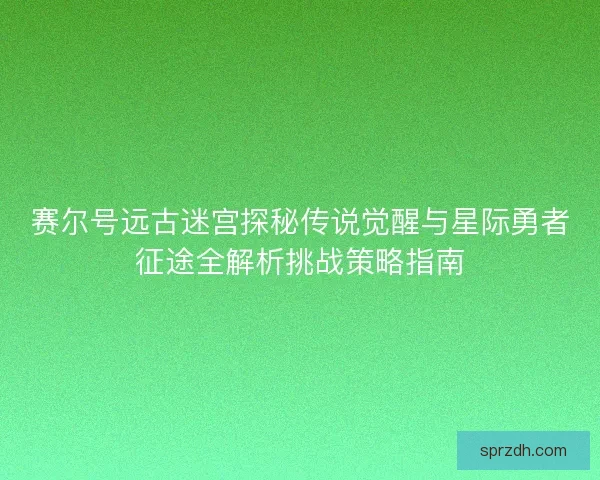 赛尔号远古迷宫探秘传说觉醒与星际勇者征途全解析挑战策略指南