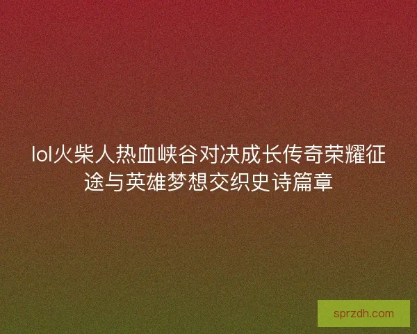 lol火柴人热血峡谷对决成长传奇荣耀征途与英雄梦想交织史诗篇章