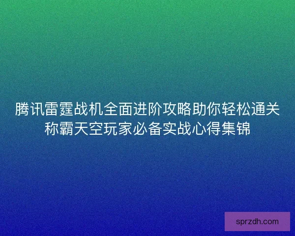 腾讯雷霆战机全面进阶攻略助你轻松通关称霸天空玩家必备实战心得集锦