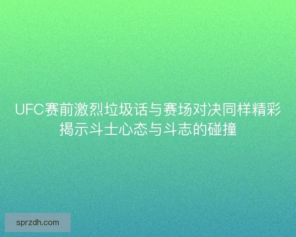 UFC赛前激烈垃圾话与赛场对决同样精彩揭示斗士心态与斗志的碰撞