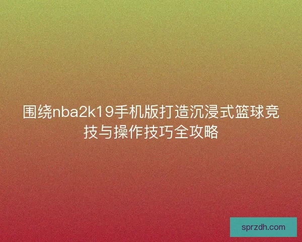 围绕nba2k19手机版打造沉浸式篮球竞技与操作技巧全攻略