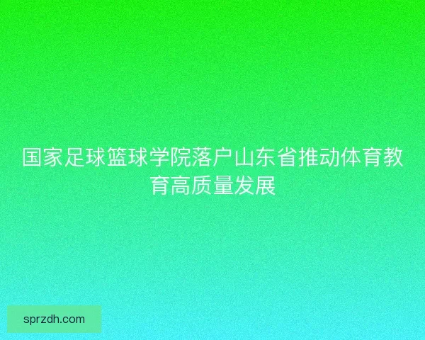 国家足球篮球学院落户山东省推动体育教育高质量发展