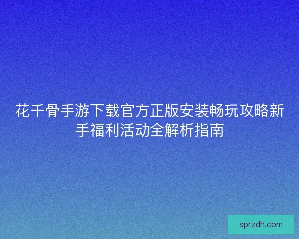 花千骨手游下载官方正版安装畅玩攻略新手福利活动全解析指南