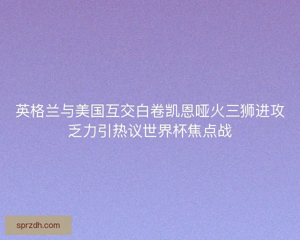英格兰与美国互交白卷凯恩哑火三狮进攻乏力引热议世界杯焦点战