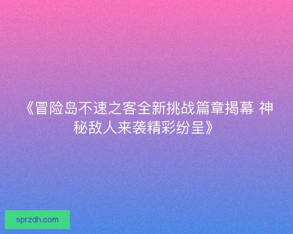 《冒险岛不速之客全新挑战篇章揭幕 神秘敌人来袭精彩纷呈》