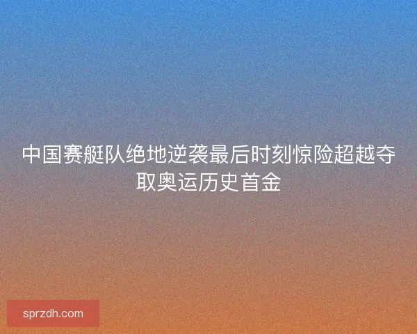 中国赛艇队绝地逆袭最后时刻惊险超越夺取奥运历史首金