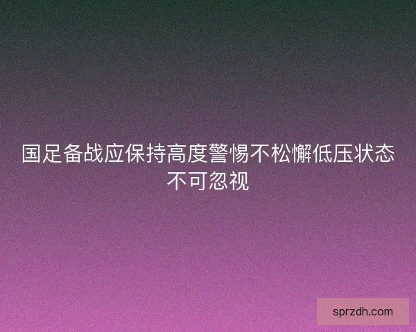 国足备战应保持高度警惕不松懈低压状态不可忽视