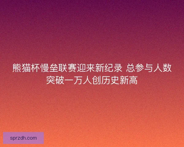 熊猫杯慢垒联赛迎来新纪录 总参与人数突破一万人创历史新高