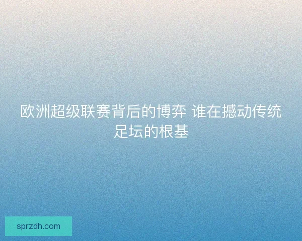 欧洲超级联赛背后的博弈 谁在撼动传统足坛的根基