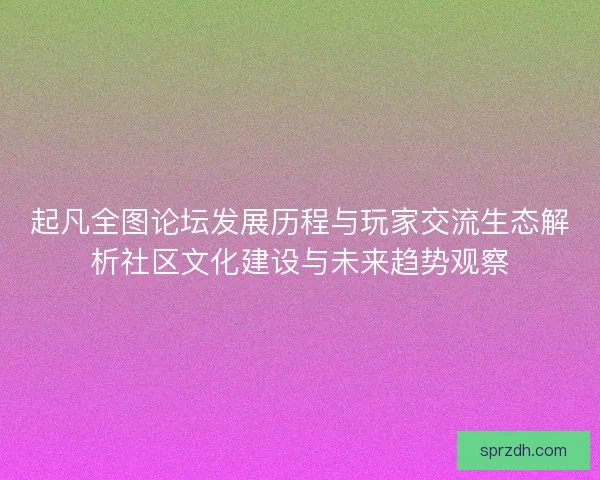 起凡全图论坛发展历程与玩家交流生态解析社区文化建设与未来趋势观察