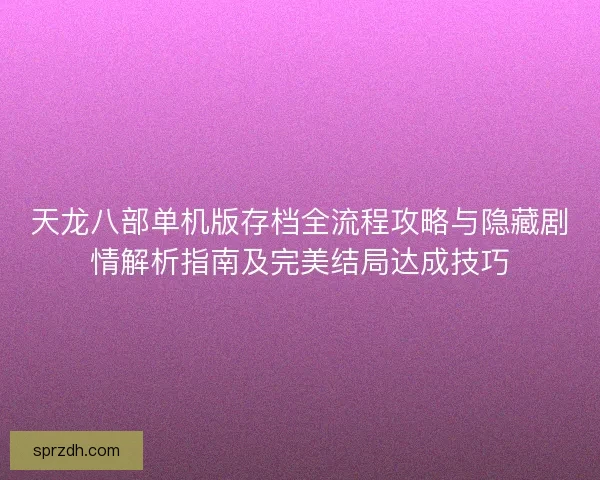 天龙八部单机版存档全流程攻略与隐藏剧情解析指南及完美结局达成技巧
