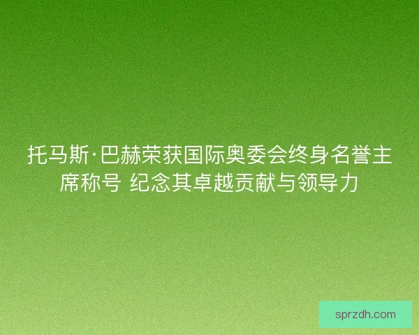 托马斯·巴赫荣获国际奥委会终身名誉主席称号 纪念其卓越贡献与领导力
