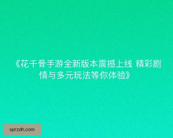 《花千骨手游全新版本震撼上线 精彩剧情与多元玩法等你体验》