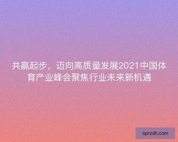 共赢起步，迈向高质量发展2021中国体育产业峰会聚焦行业未来新机遇