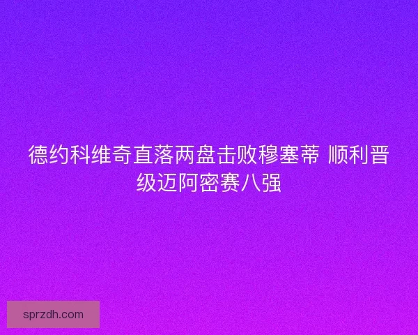 德约科维奇直落两盘击败穆塞蒂 顺利晋级迈阿密赛八强