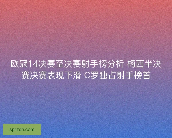 欧冠14决赛至决赛射手榜分析 梅西半决赛决赛表现下滑 C罗独占射手榜首