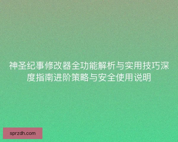 神圣纪事修改器全功能解析与实用技巧深度指南进阶策略与安全使用说明